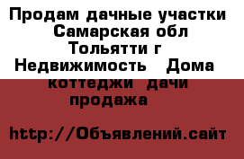 Продам дачные участки  - Самарская обл., Тольятти г. Недвижимость » Дома, коттеджи, дачи продажа   